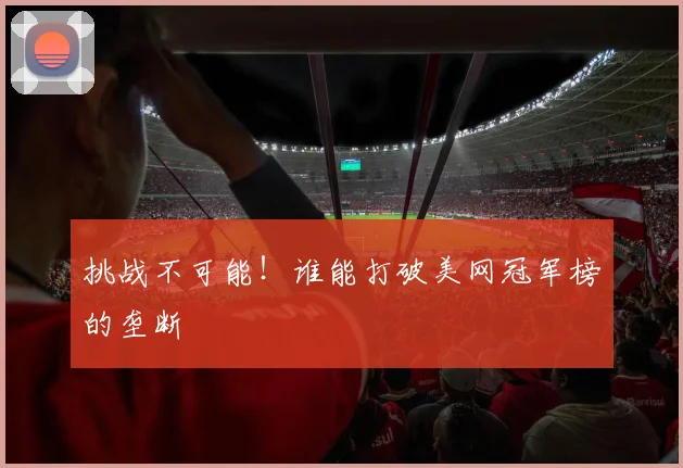 挑战不可能！谁能打破美网冠军榜的垄断