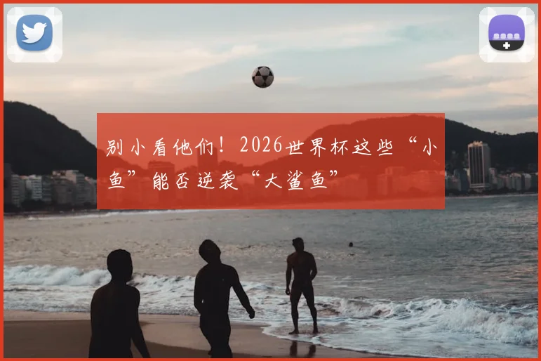 别小看他们！2026世界杯这些“小鱼”能否逆袭“大鲨鱼”