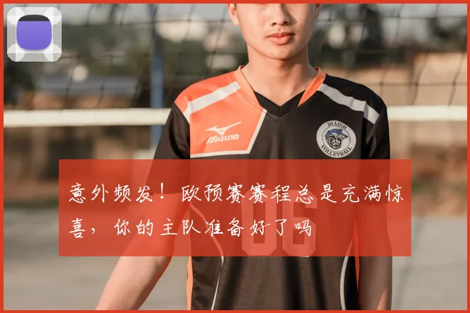 意外频发！欧预赛赛程总是充满惊喜，你的主队准备好了吗