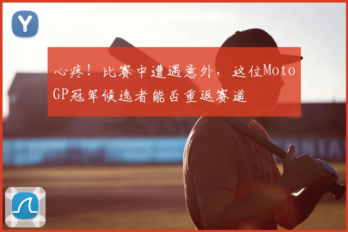 心疼！比赛中遭遇意外，这位MotoGP冠军候选者能否重返赛道