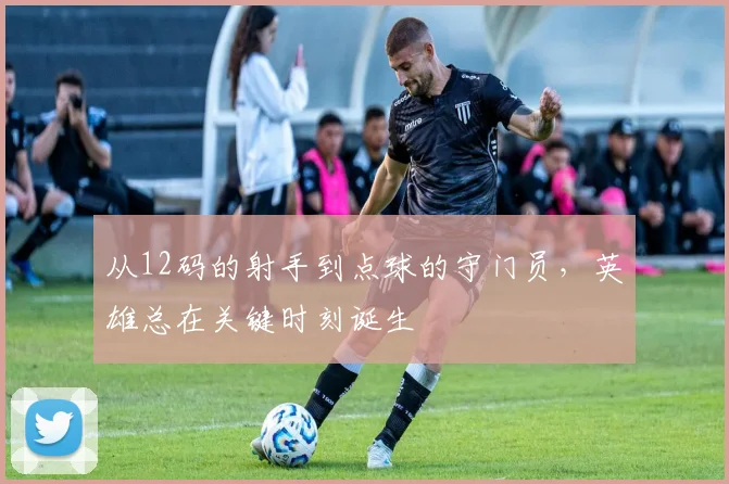 从12码的射手到点球的守门员，英雄总在关键时刻诞生