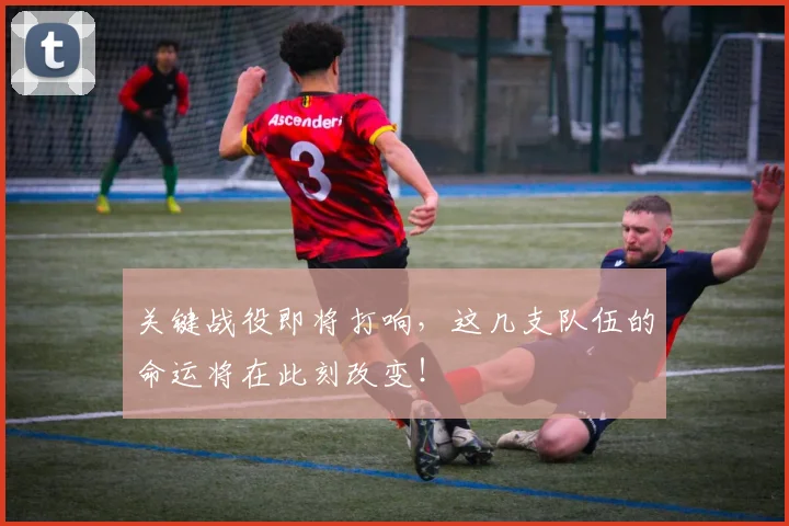 关键战役即将打响，这几支队伍的命运将在此刻改变！