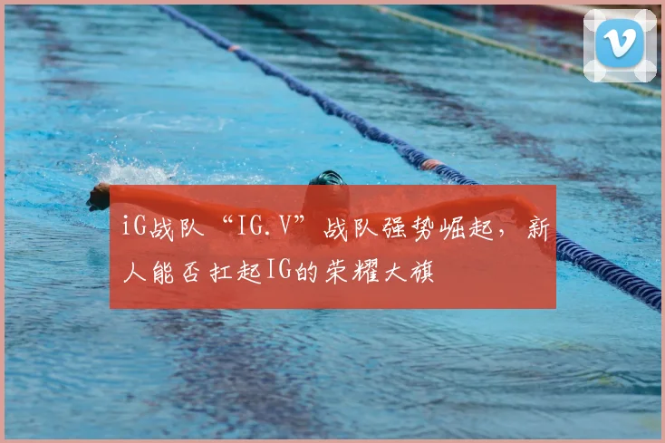 iG战队“IG.V”战队强势崛起,新人能否扛起IG的荣耀大旗
