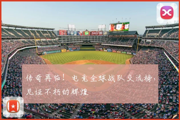 传奇再临!电竞全球战队交流榜,见证不朽的辉煌