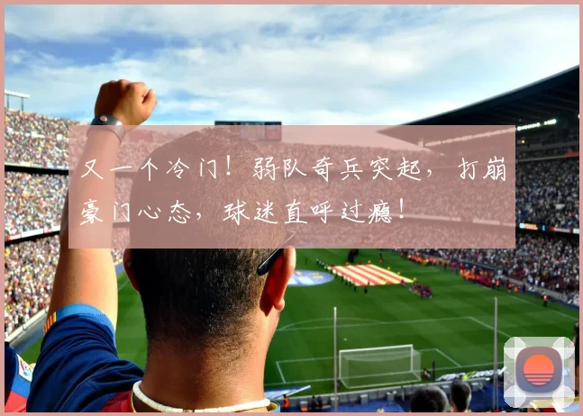 又一个冷门！弱队奇兵突起，打崩豪门心态，球迷直呼过瘾！