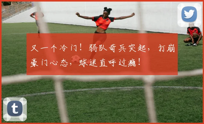 又一个冷门！弱队奇兵突起，打崩豪门心态，球迷直呼过瘾！