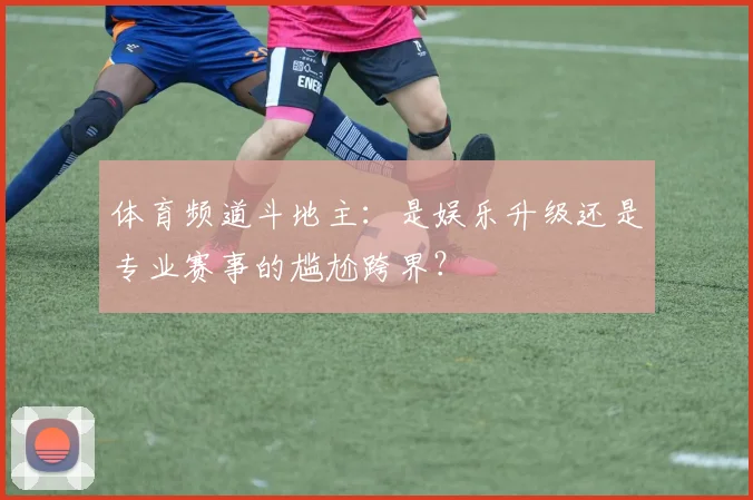 体育频道斗地主：是娱乐升级还是专业赛事的尴尬跨界？
