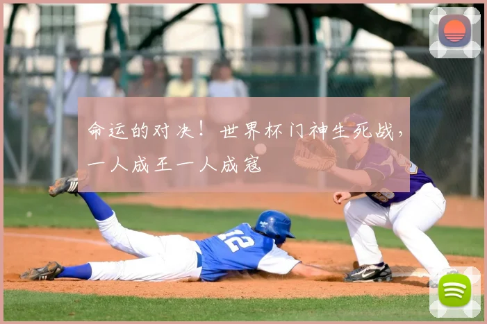 命运的对决！世界杯门神生死战，一人成王一人成寇