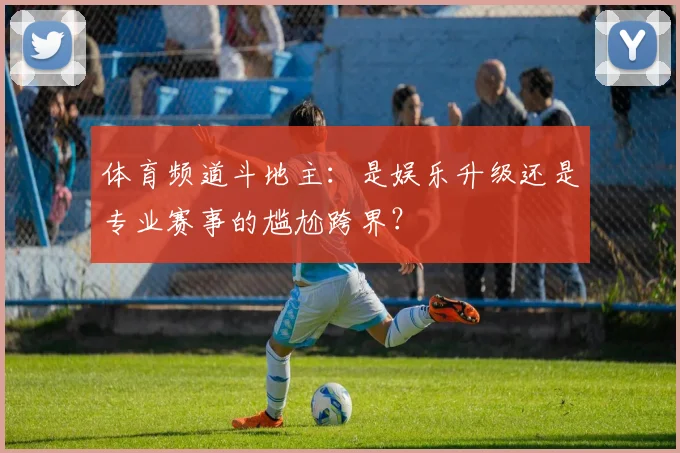 体育频道斗地主：是娱乐升级还是专业赛事的尴尬跨界？