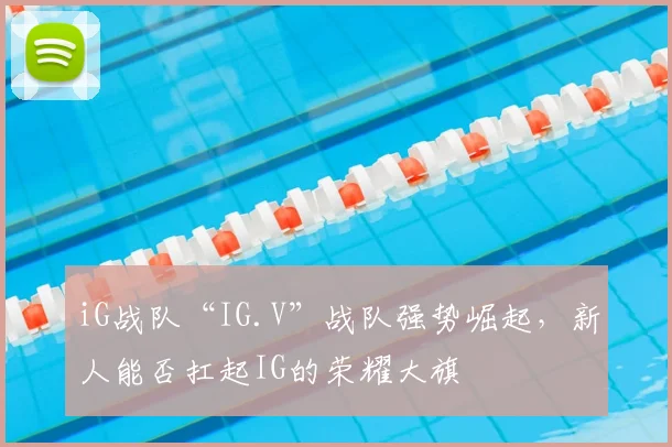 iG战队“IG.V”战队强势崛起,新人能否扛起IG的荣耀大旗